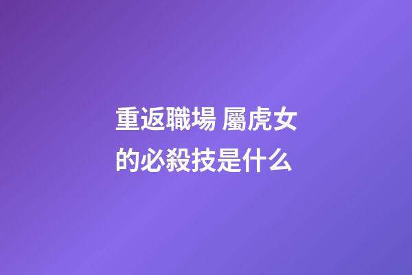 重返職場 屬虎女的必殺技是什么